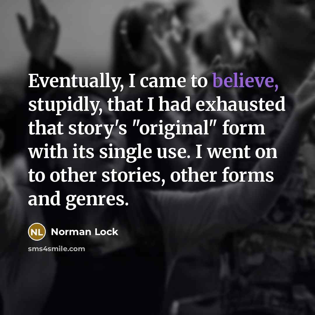 “Eventually, I came to believe, stupidly, that I had exhausted…” quote by Norman Lock