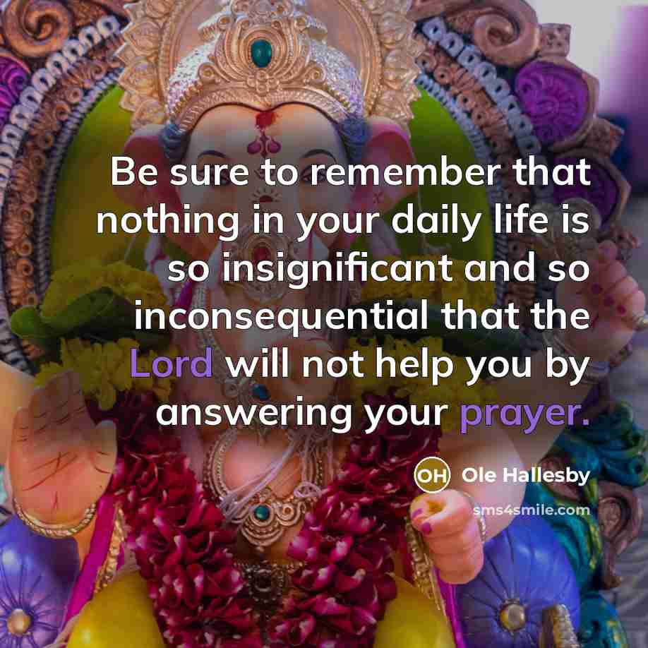“Be sure to remember that nothing in your daily life is so insignificant and so inconsequential that the Lord will not help you by answering your prayer.” quote by Ole Hallesby