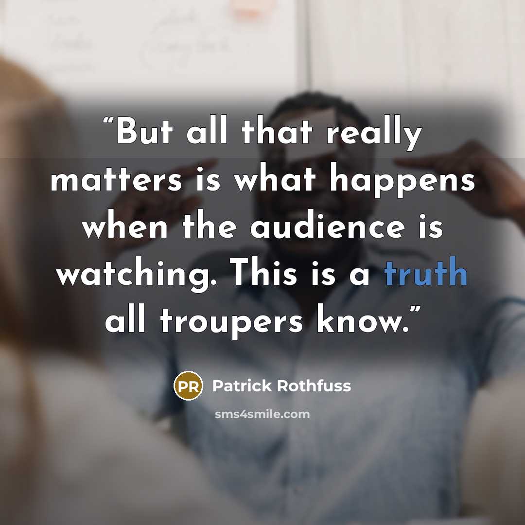 “But all that really matters is what happens when the audience is watching. This is a truth all troupers know.” quote by Patrick Rothfuss
