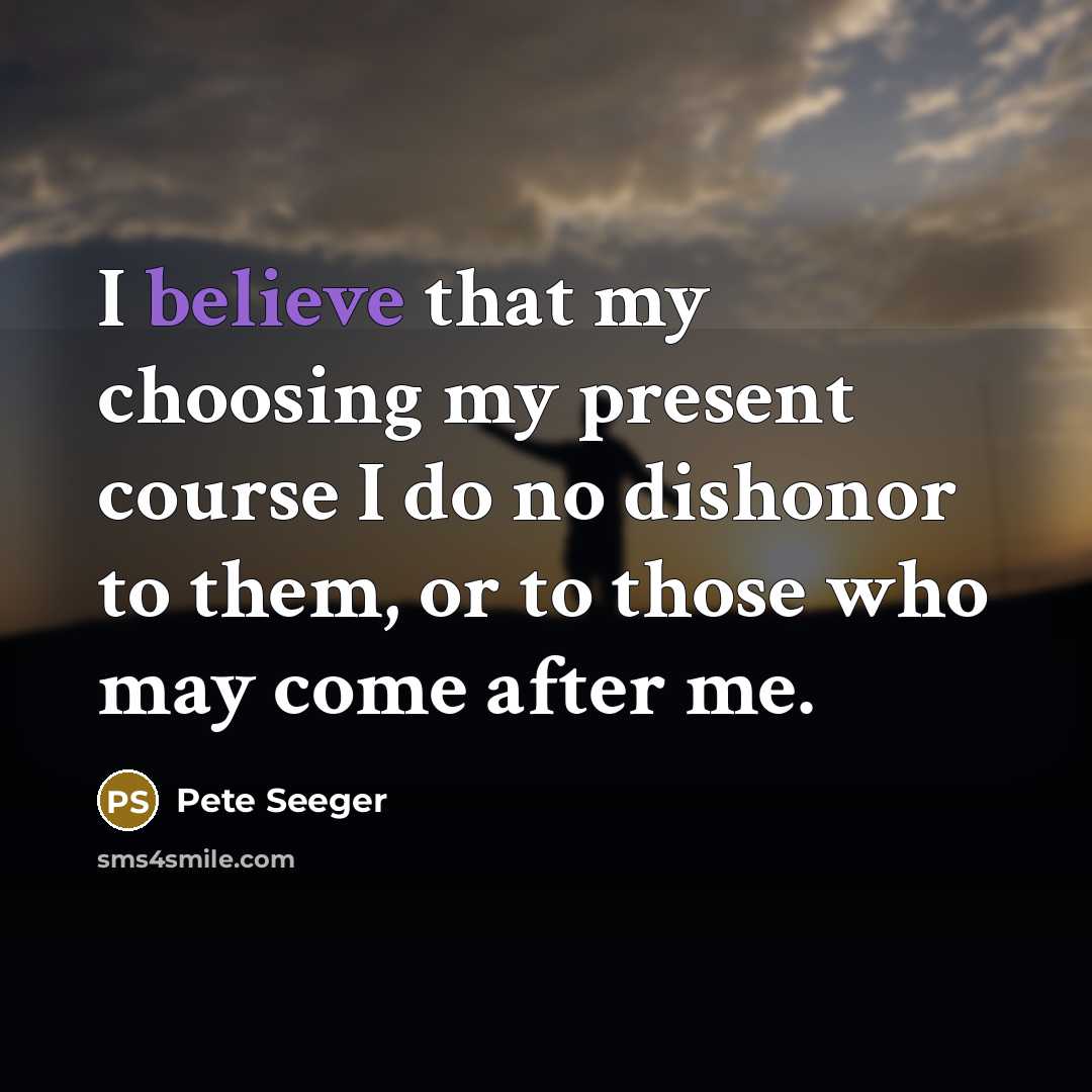 “I believe that my choosing my present course I do…” quote by Pete Seeger