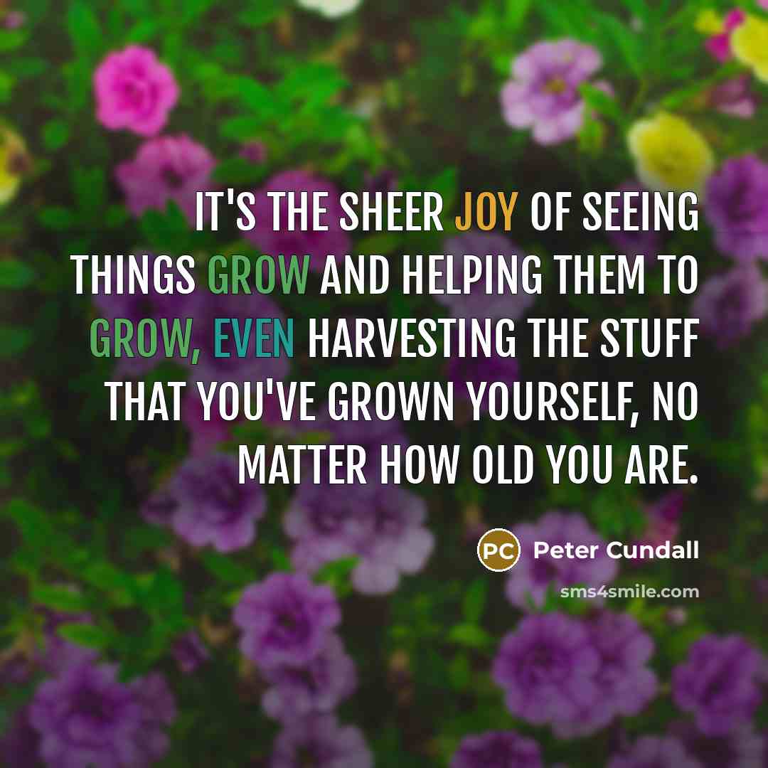 “It's the sheer joy of seeing things grow and helping…” quote by Peter Cundall