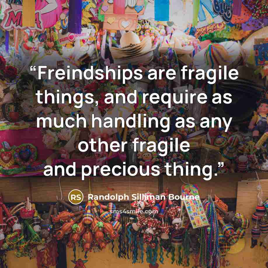 “Freindships are fragile things, and require as much handling as any other fragile and precious thing.” quote by Randolph Silliman Bourne
