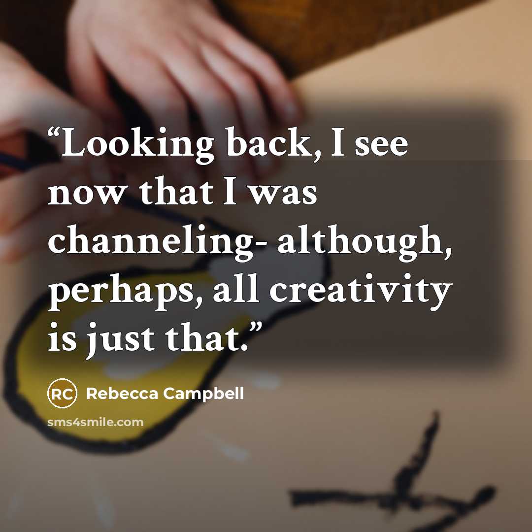 “Looking back, I see now that I was channeling- although, perhaps, all creativity is just that.” quote by Rebecca Campbell