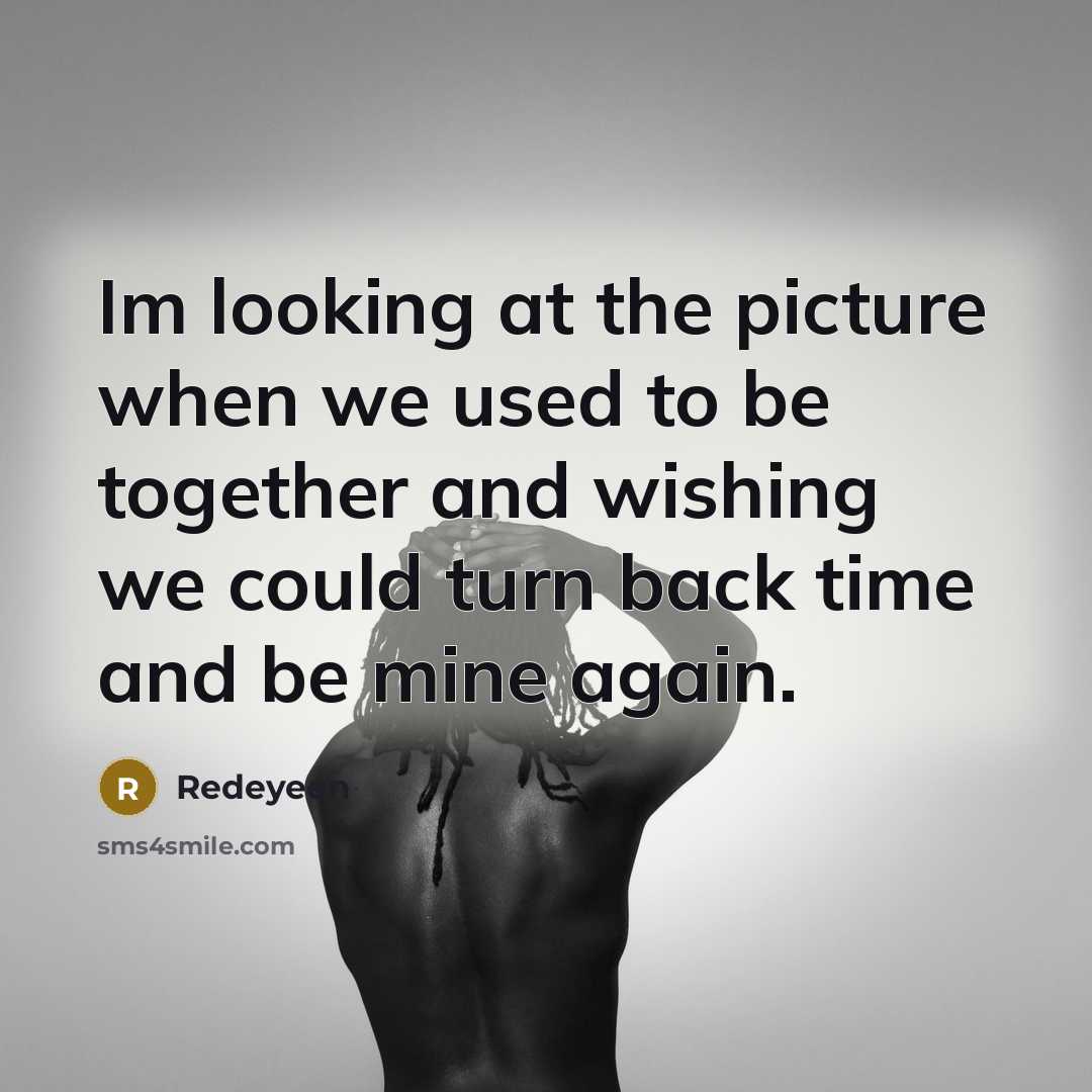 “Im looking at the picture when we used to be together and wishing we could turn back time and be mine again.” quote by Redeyeen