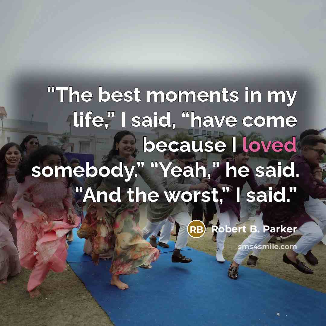 “The best moments in my life,” I said, “have come because I loved somebody.” “Yeah,” he said. “And the worst,” I said.” quote by Robert B. Parker