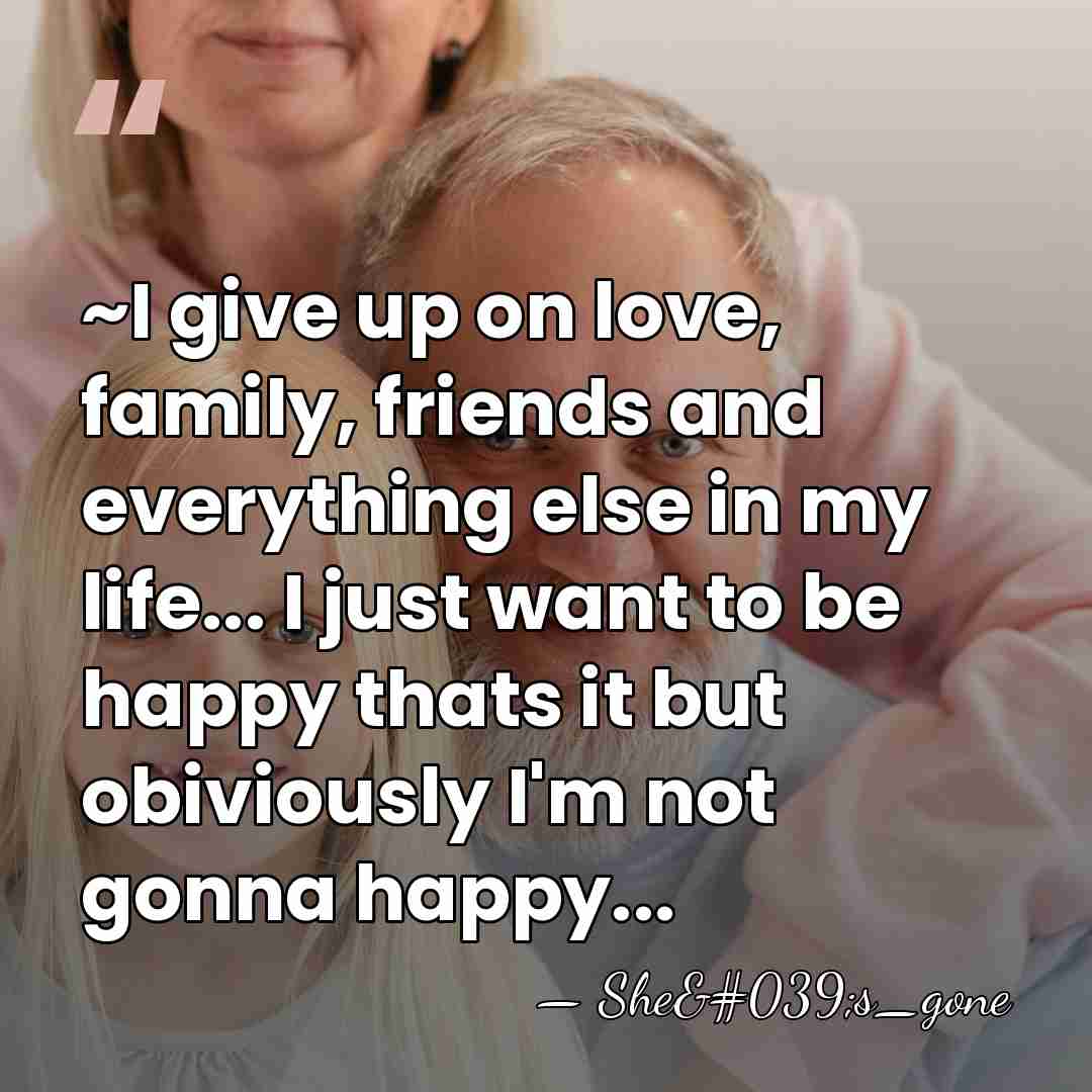 ~I give up on love, family, friends and everything else in my&hellip; - She's_gone