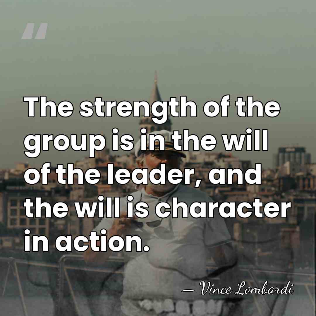 The strength of the group is in the will of the leader,&hellip; - Vince Lombardi