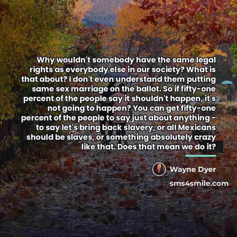 “Why wouldn't somebody have the same legal rights as everybody…” quote by Wayne Dyer