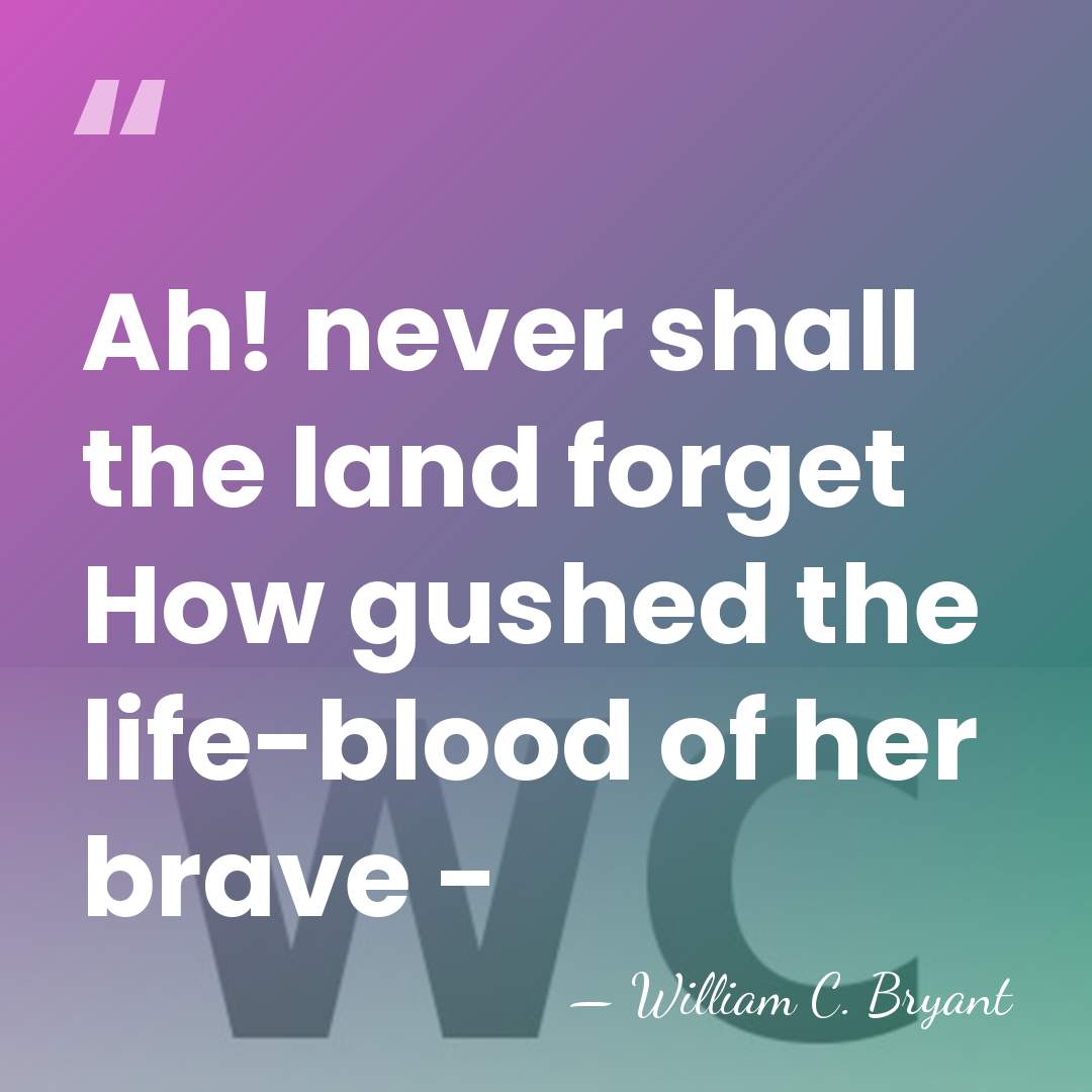 Ah! never shall the land forget How gushed the life-blood of her&hellip; - William C. Bryant