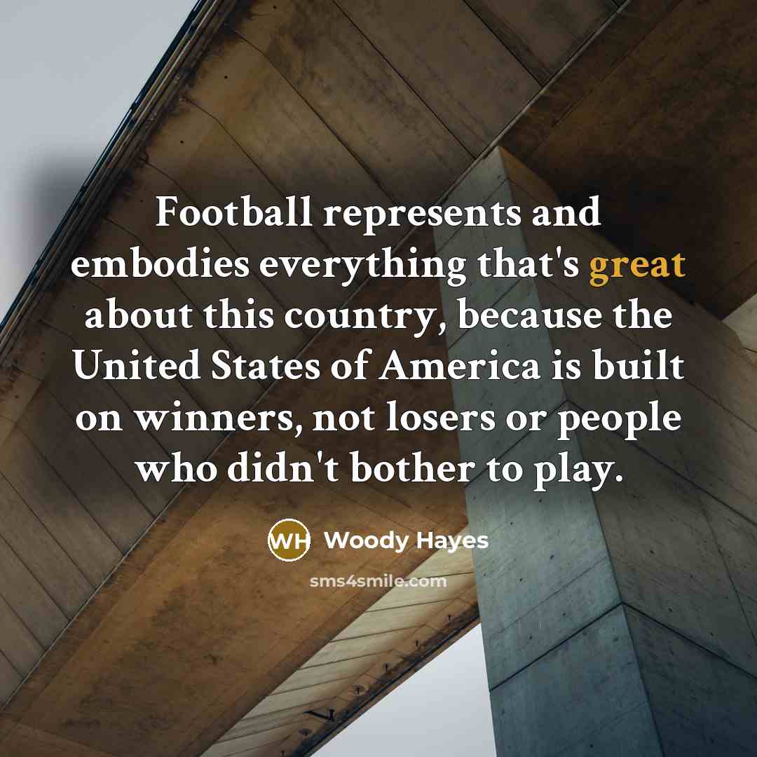 “Football represents and embodies everything that's great about this country,…” quote by Woody Hayes