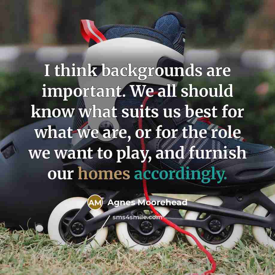 “I think backgrounds are important. We all should know what suits us best for what we are, or for the role we want to play, and furnish our homes accordingly.” quote by Agnes Moorehead