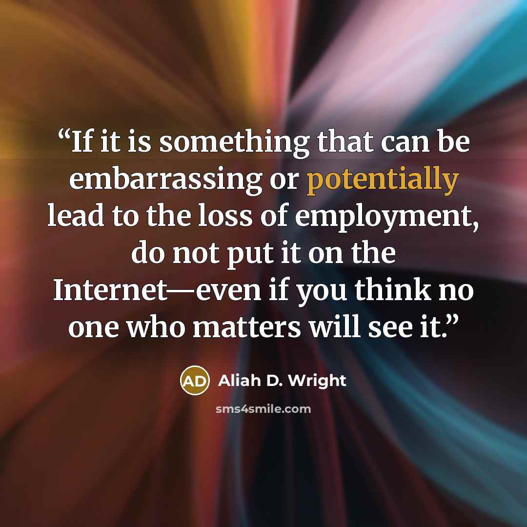 “If it is something that can be embarrassing or potentially lead to the loss of employment, do not put it on the Internet—even if you think no one who matters will see it.” quote by Aliah D. Wright