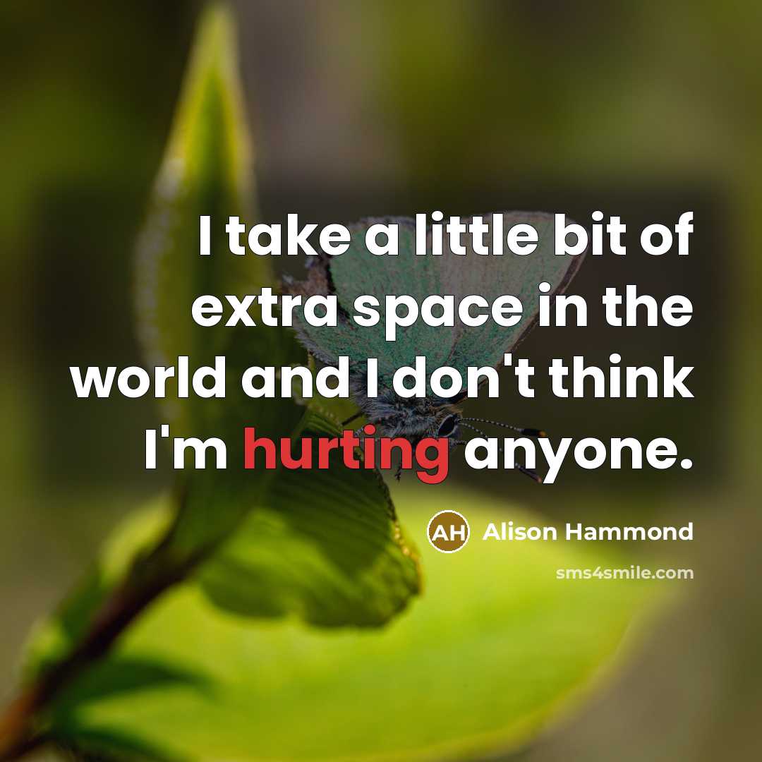 “I take a little bit of extra space in the world and I don't think I'm hurting anyone.” quote by Alison Hammond