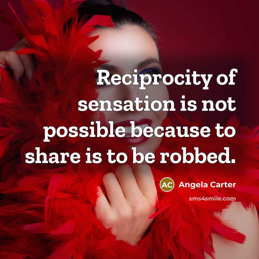 “Reciprocity of sensation is not possible because to share is…” quote by Angela Carter