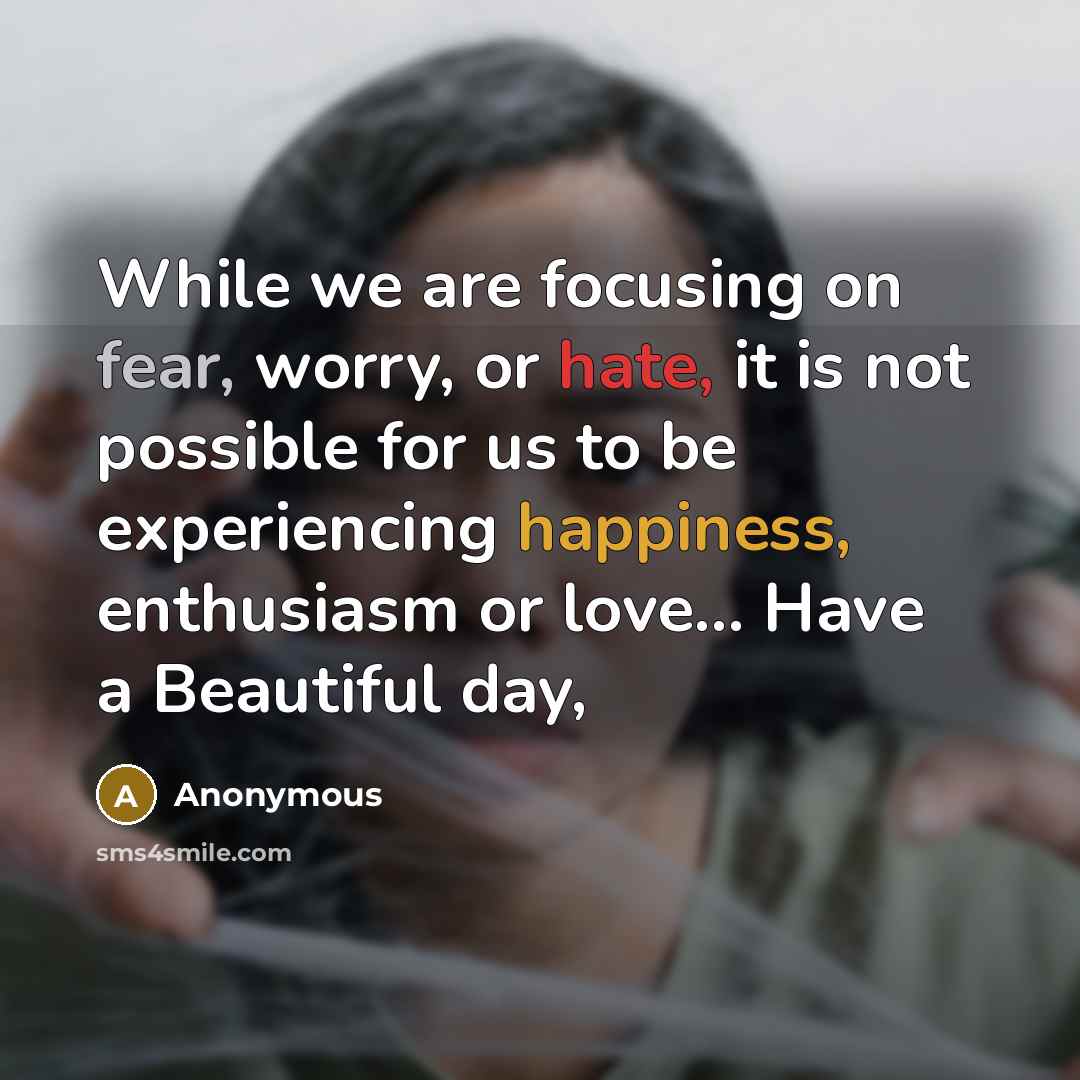 “While we are focusing on fear, worry, or hate, it is not possible for us to be experiencing happiness, enthusiasm or love… Have a Beautiful day,” quote by Anonymous