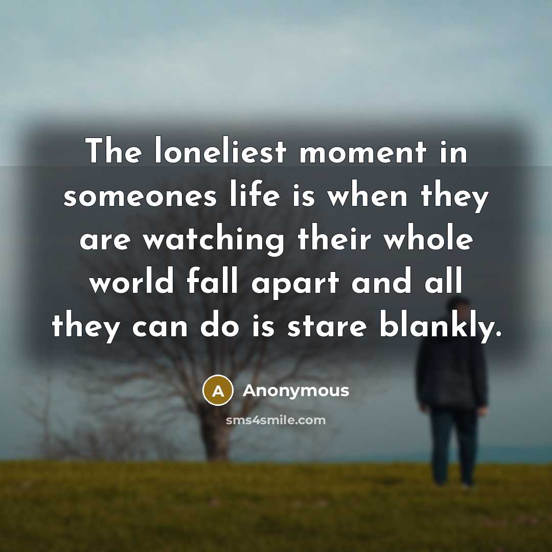 “The loneliest moment in someones life is when they are watching their whole world fall apart and all they can do is stare blankly.” quote by Anonymous