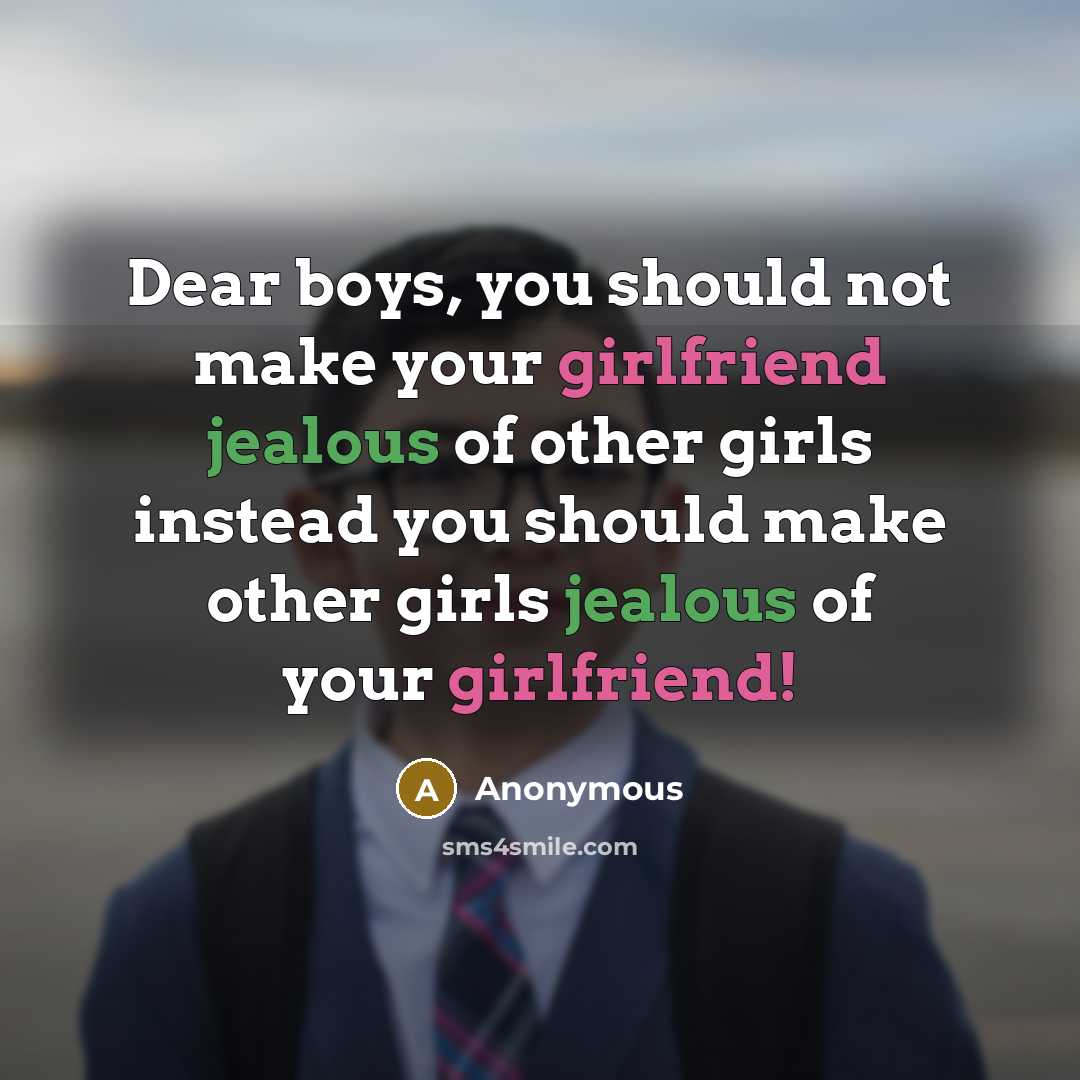 “Dear boys, you should not make your girlfriend jealous of other girls instead you should make other girls jealous of your girlfriend!” quote by Anonymous