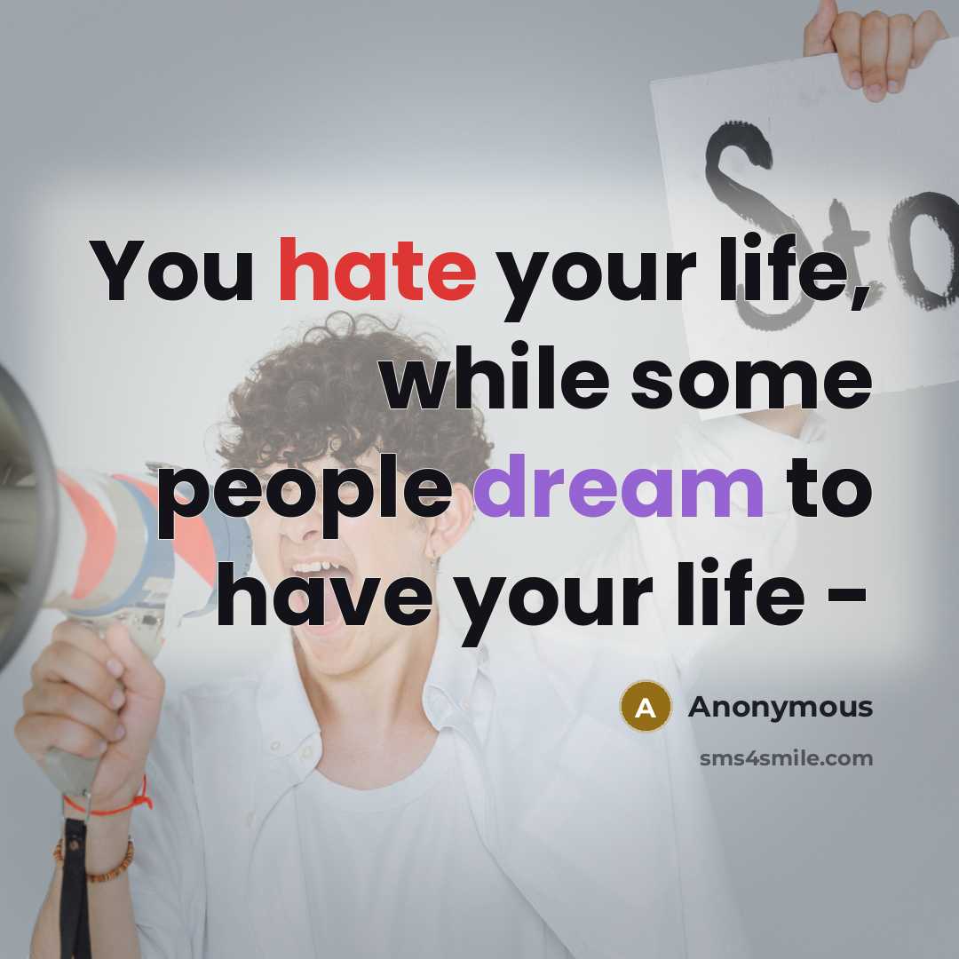 “You hate your life, while some people dream to have your life -” quote by Anonymous