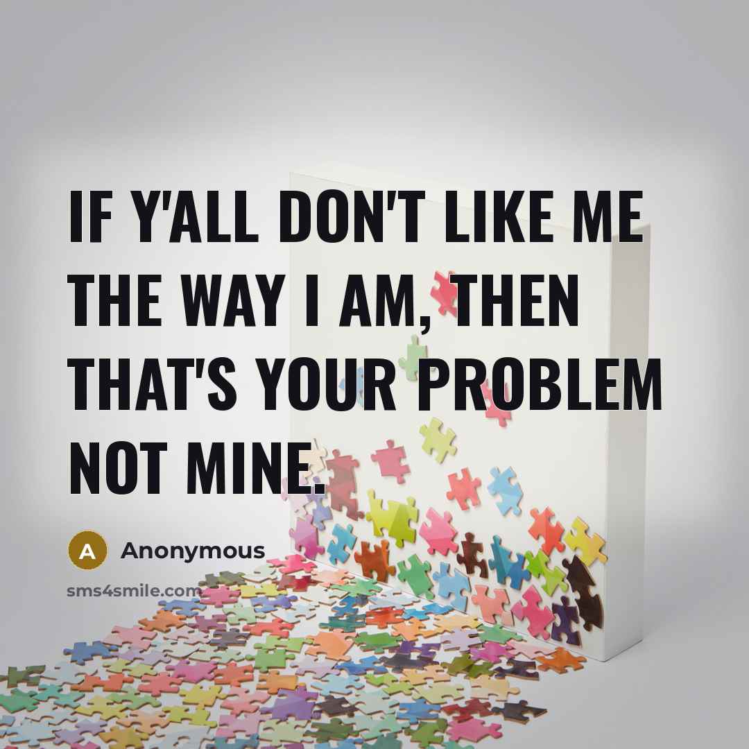 “If y'all don't like me the way I am, then that's your problem not mine.” quote by Anonymous