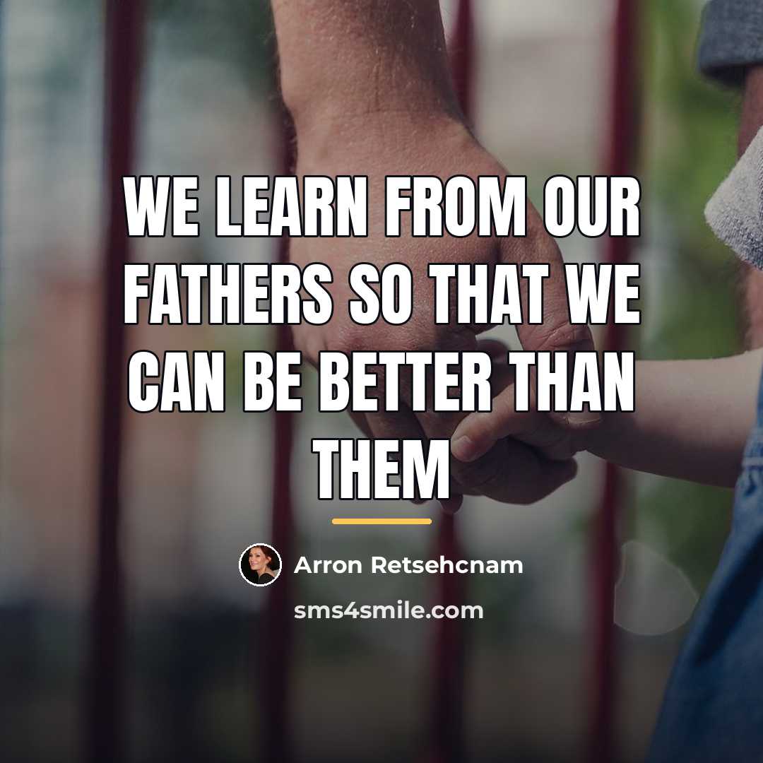 “We learn from our fathers so that we can be…” quote by Arron Retsehcnam