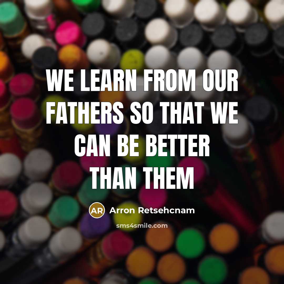 “We learn from our fathers so that we can be better than them” quote by Arron Retsehcnam