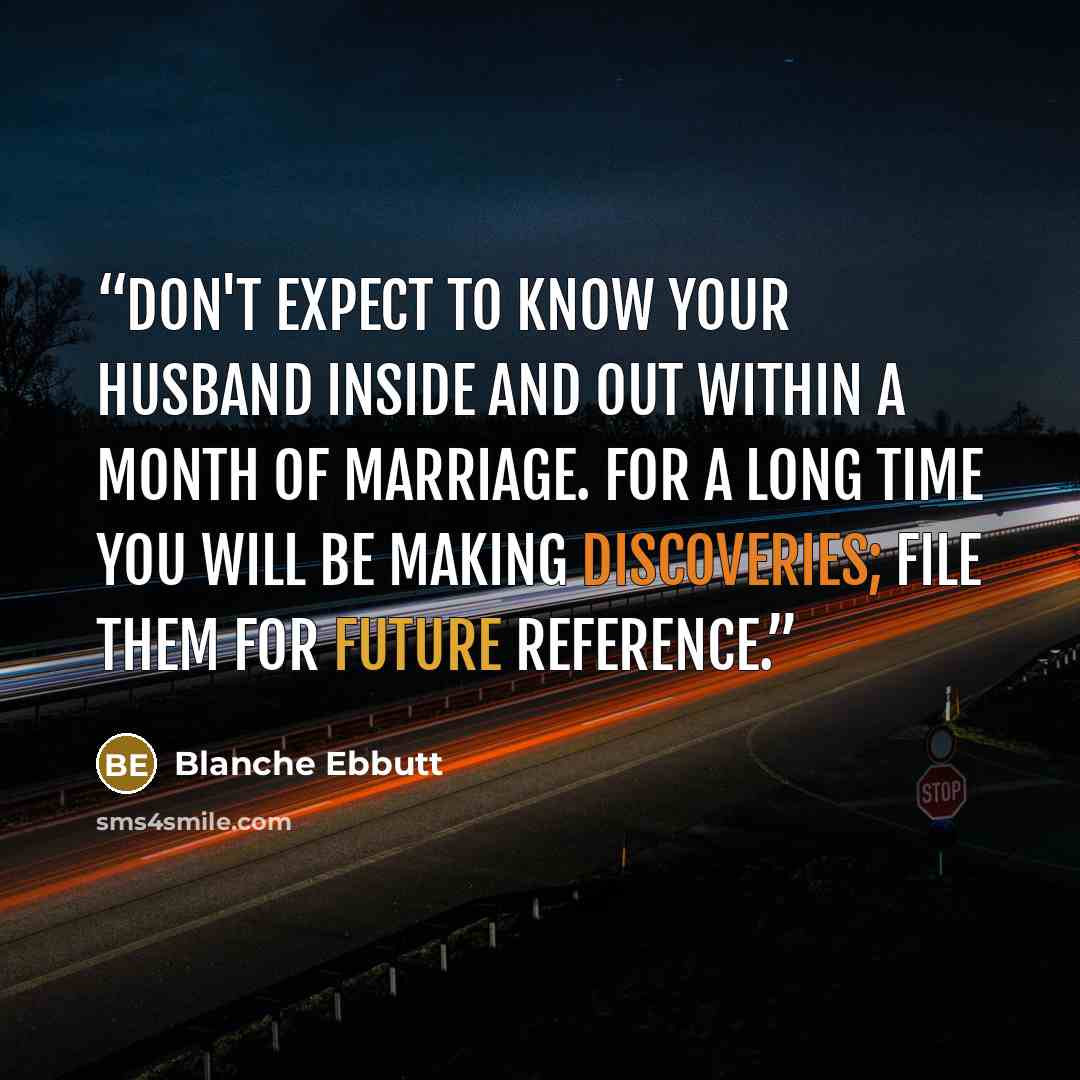 “Don't expect to know your husband inside and out within a month of marriage. For a long time you will be making discoveries; file them for future reference.” quote by Blanche Ebbutt