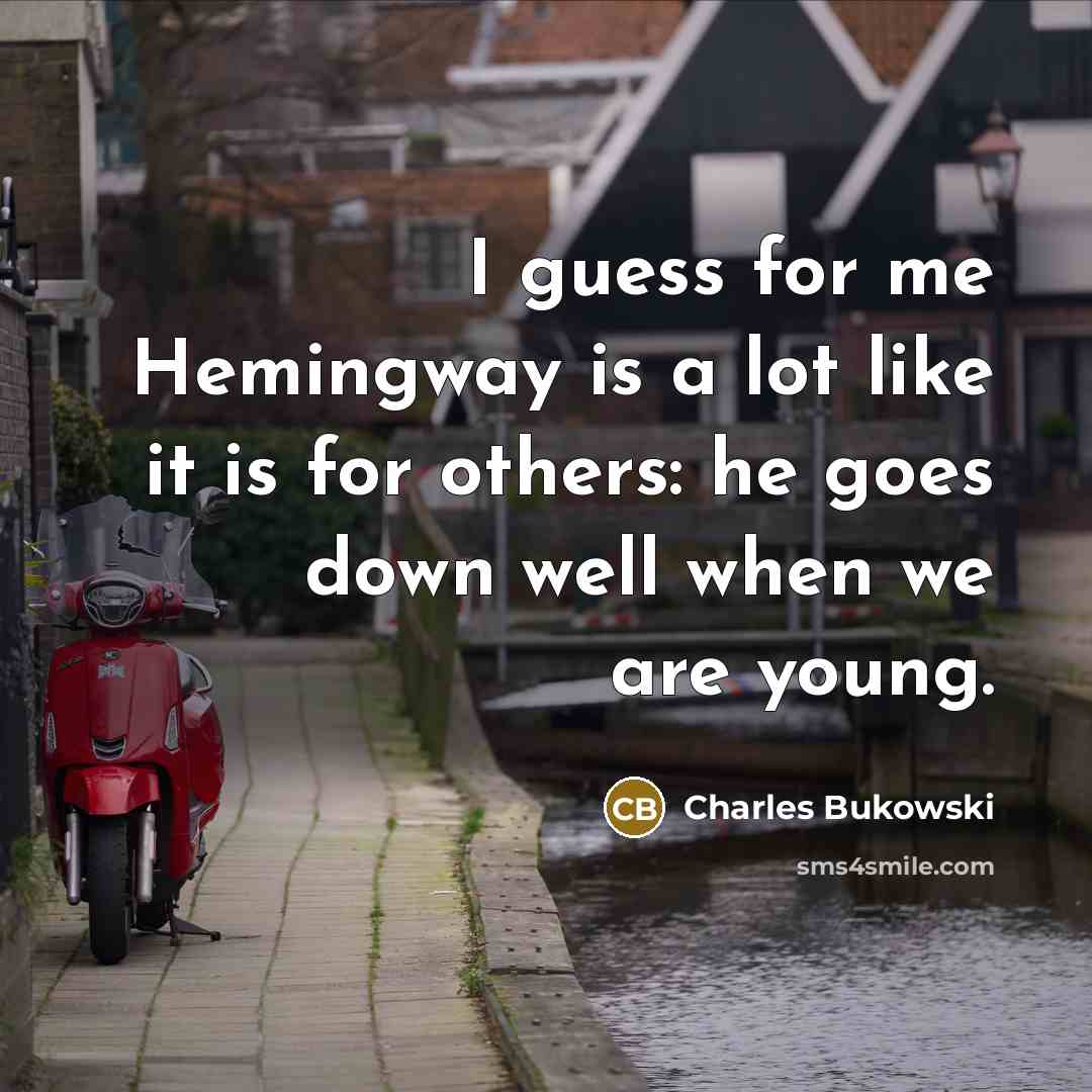 “I guess for me Hemingway is a lot like it is for others: he goes down well when we are young.” quote by Charles Bukowski