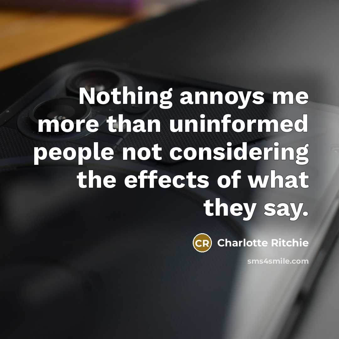 “Nothing annoys me more than uninformed people not considering the effects of what they say.” quote by Charlotte Ritchie