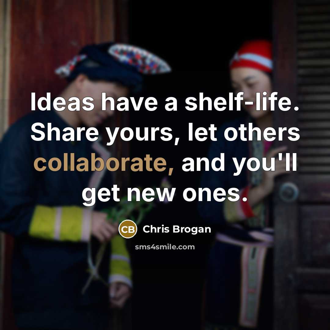 “Ideas have a shelf-life. Share yours, let others collaborate, and you'll get new ones.” quote by Chris Brogan
