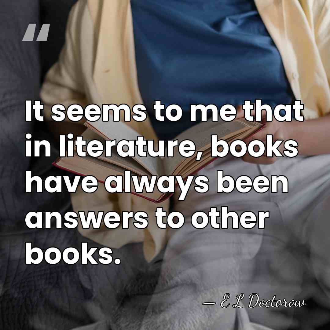 It seems to me that in literature, books have always been answers&hellip; - E L Doctorow