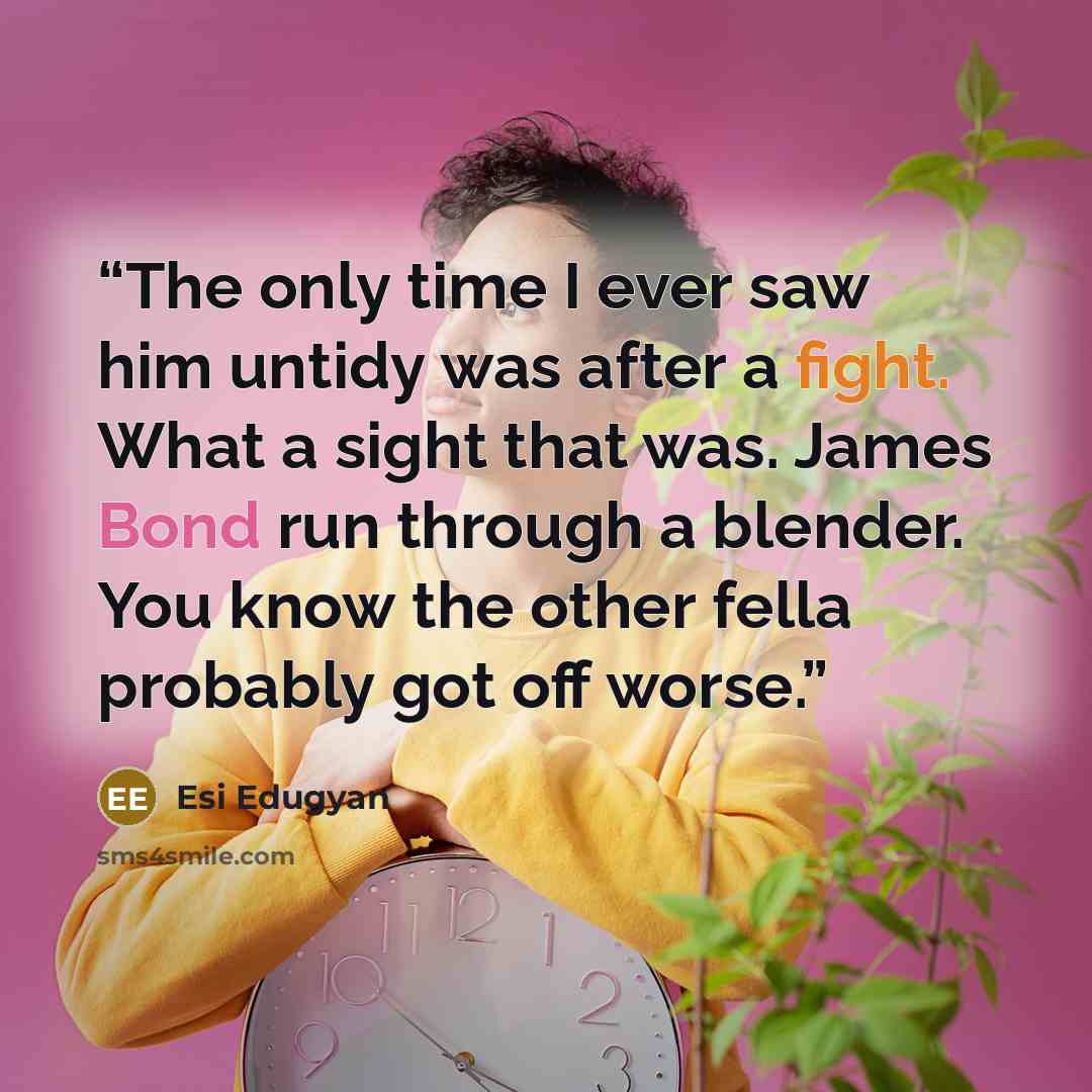 “The only time I ever saw him untidy was after a fight. What a sight that was. James Bond run through a blender. You know the other fella probably got off worse.” quote by Esi Edugyan