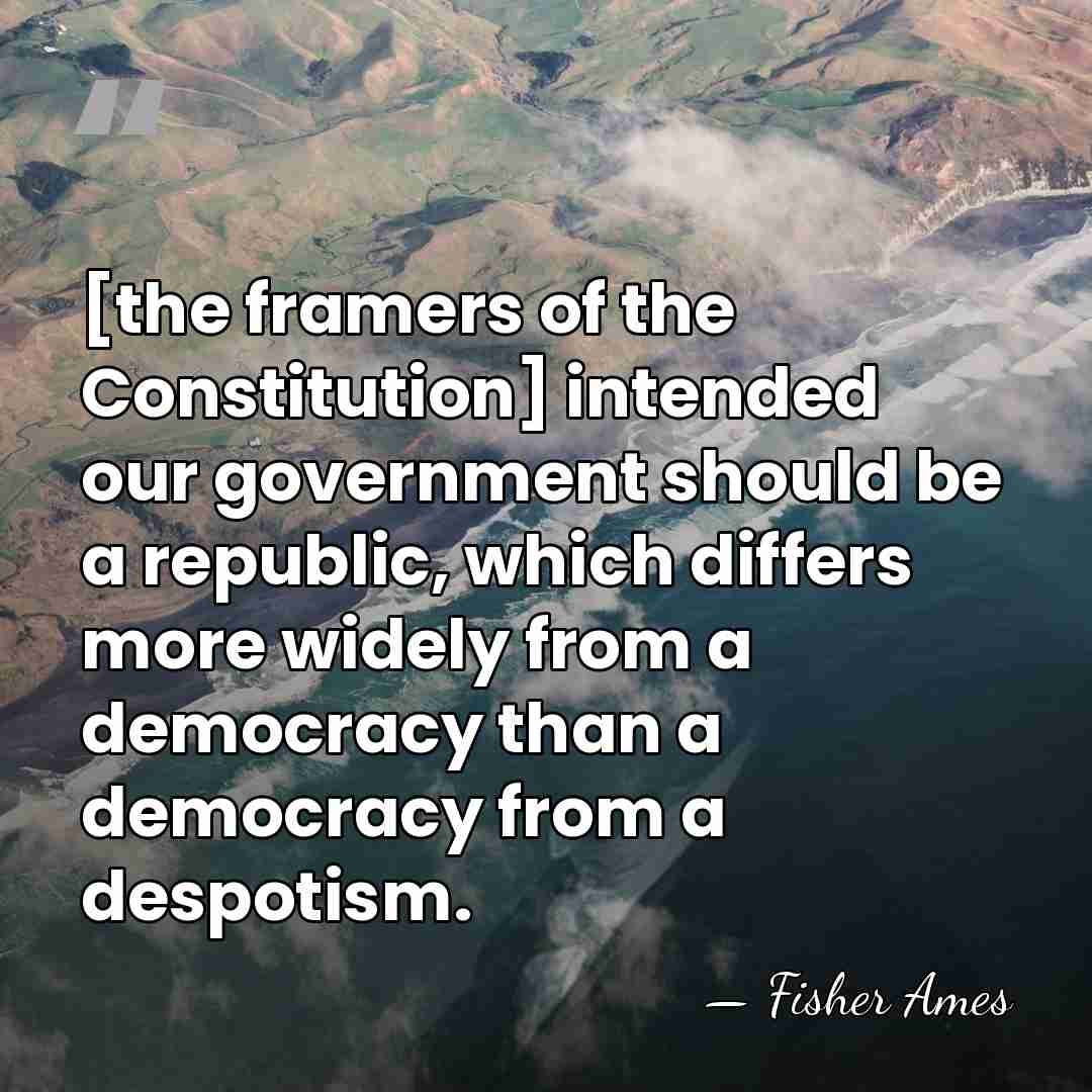 [the framers of the Constitution] intended our government should be a republic,&hellip; - Fisher Ames