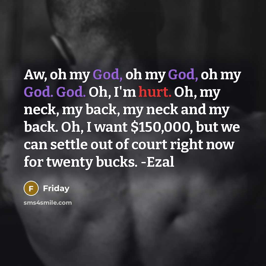 “Aw, oh my God, oh my God, oh my God. God. Oh, I'm hurt. Oh, my neck, my back, my neck and my back. Oh, I want $150,000, but we can settle out of court right now for twenty bucks. -Ezal” quote by Friday