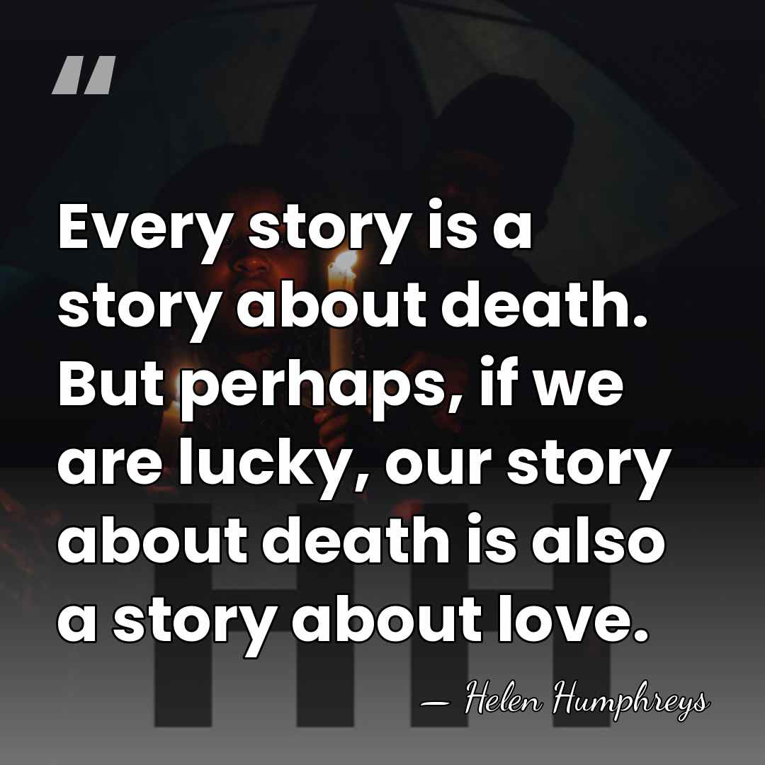 Every story is a story about death. But perhaps, if we are&hellip; - Helen Humphreys