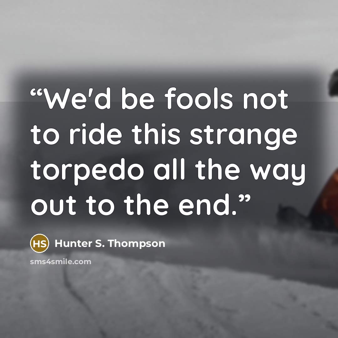 “We'd be fools not to ride this strange torpedo all the way out to the end.” quote by Hunter S. Thompson