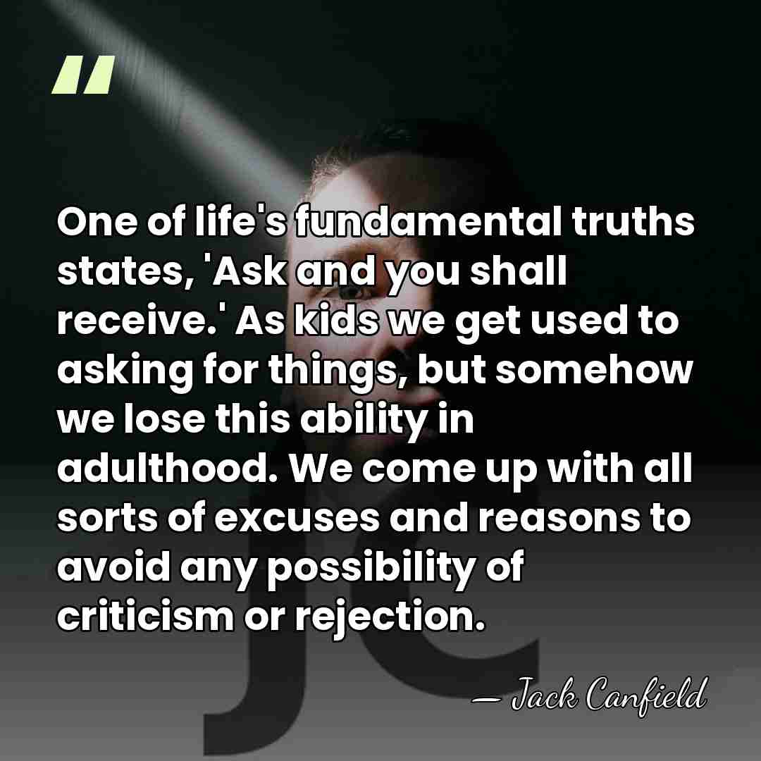 One of life's fundamental truths states, 'Ask and you shall receive.' As&hellip; - Jack Canfield