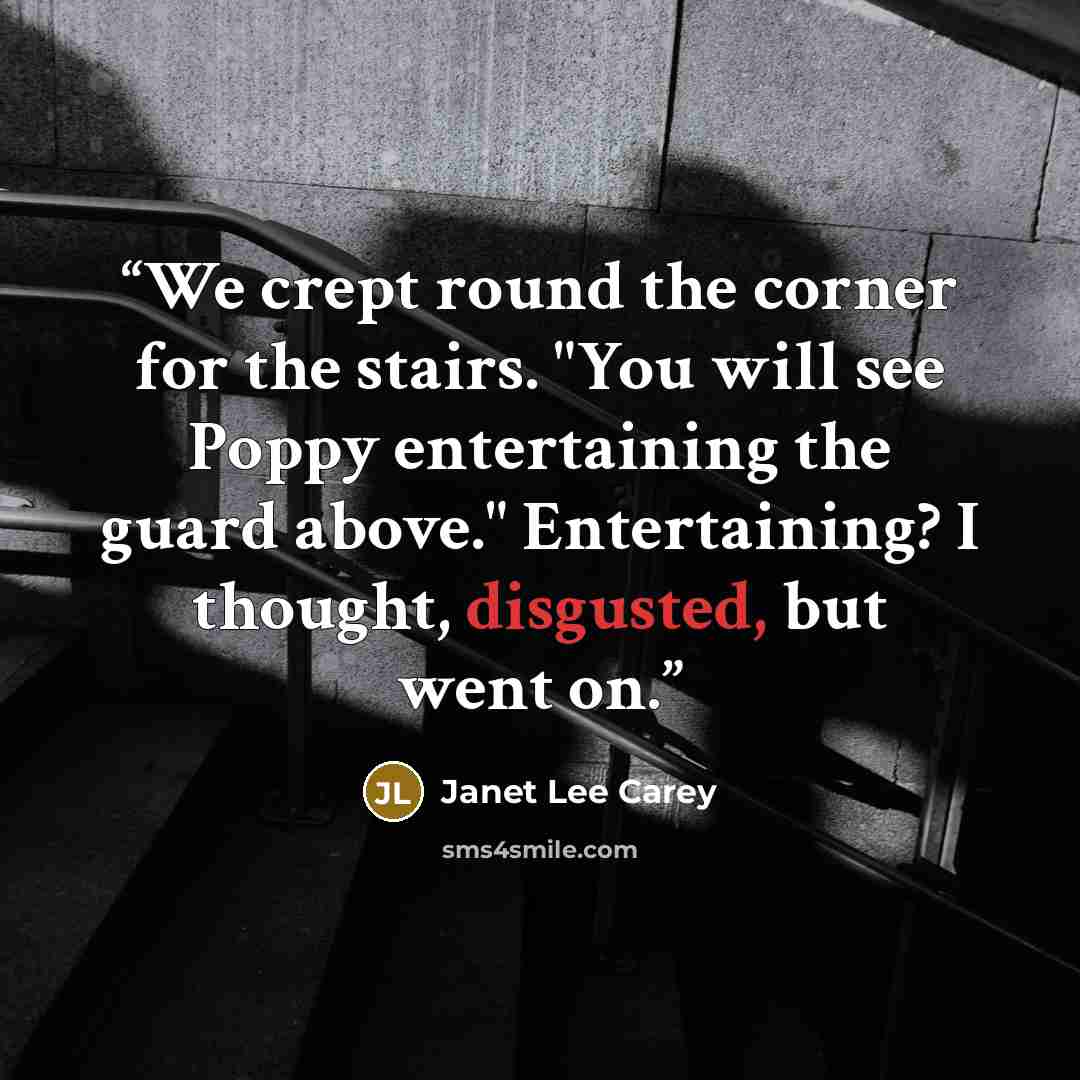 “We crept round the corner for the stairs. "You will see Poppy entertaining the guard above." Entertaining? I thought, disgusted, but went on.” quote by Janet Lee Carey