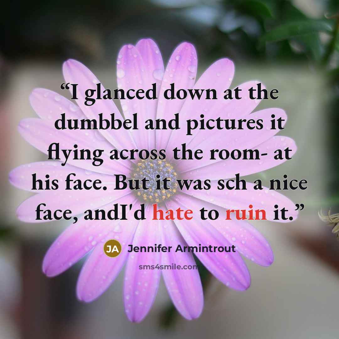 “I glanced down at the dumbbel and pictures it flying across the room- at his face. But it was sch a nice face, andI'd hate to ruin it.” quote by Jennifer Armintrout
