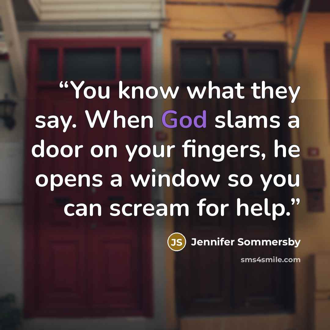 “You know what they say. When God slams a door on your fingers, he opens a window so you can scream for help.” quote by Jennifer Sommersby
