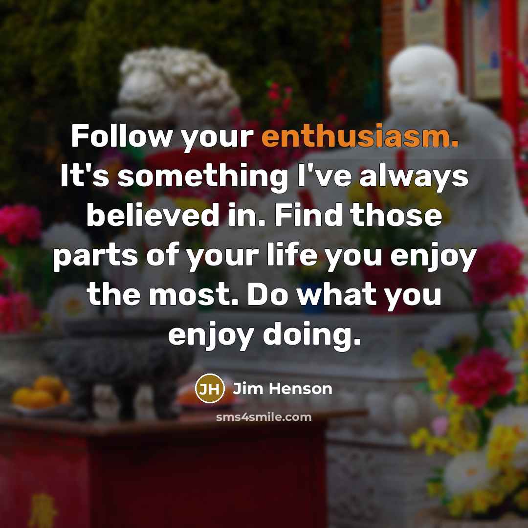 “Follow your enthusiasm. It's something I've always believed in. Find…” quote by Jim Henson