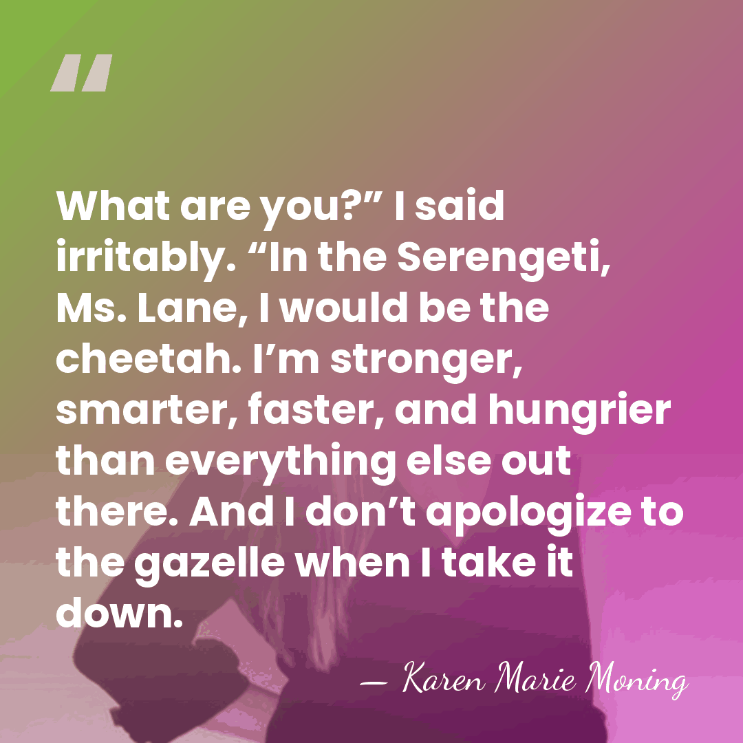 What are you?” I said irritably. “In the Serengeti, Ms. Lane, I&hellip; - Karen Marie Moning