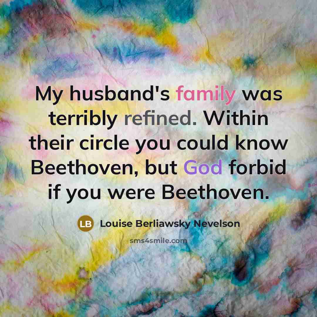 “My husband's family was terribly refined. Within their circle you could know Beethoven, but God forbid if you were Beethoven.” quote by Louise Berliawsky Nevelson