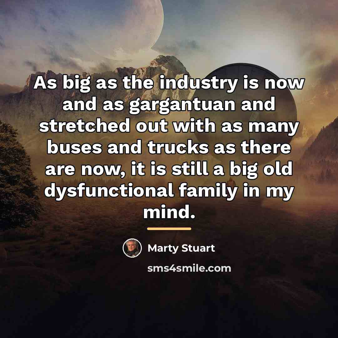 “As big as the industry is now and as gargantuan…” quote by Marty Stuart