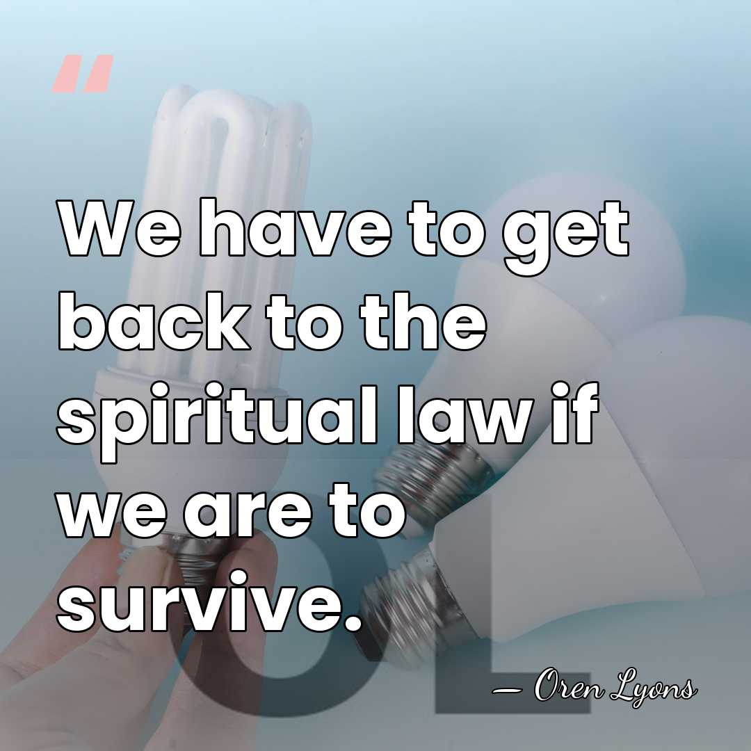 We have to get back to the spiritual law if we are&hellip; - Oren Lyons