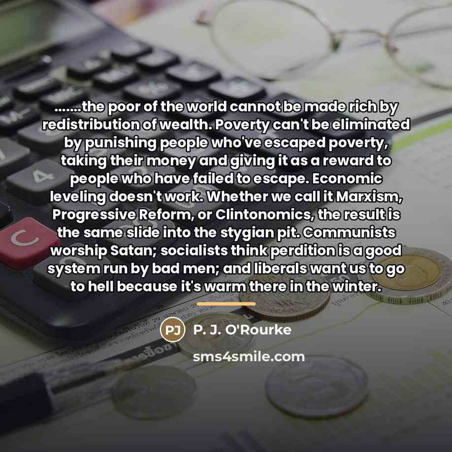 “.......the poor of the world cannot be made rich by…” quote by P. J. O'Rourke