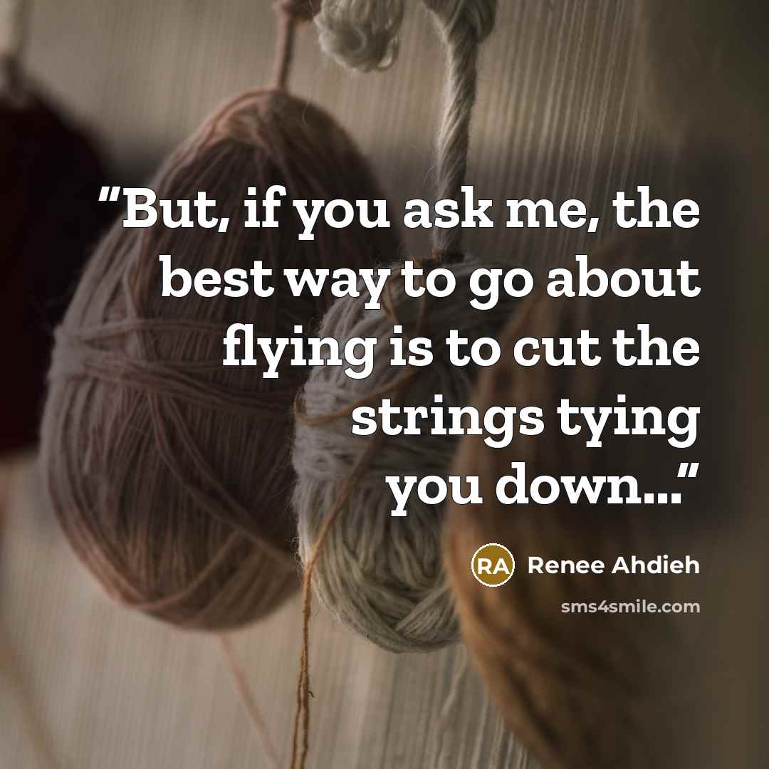 “But, if you ask me, the best way to go about flying is to cut the strings tying you down...” quote by Renee Ahdieh