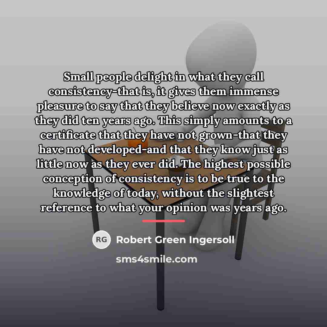 “Small people delight in what they call consistency-that is, it…” quote by Robert Green Ingersoll