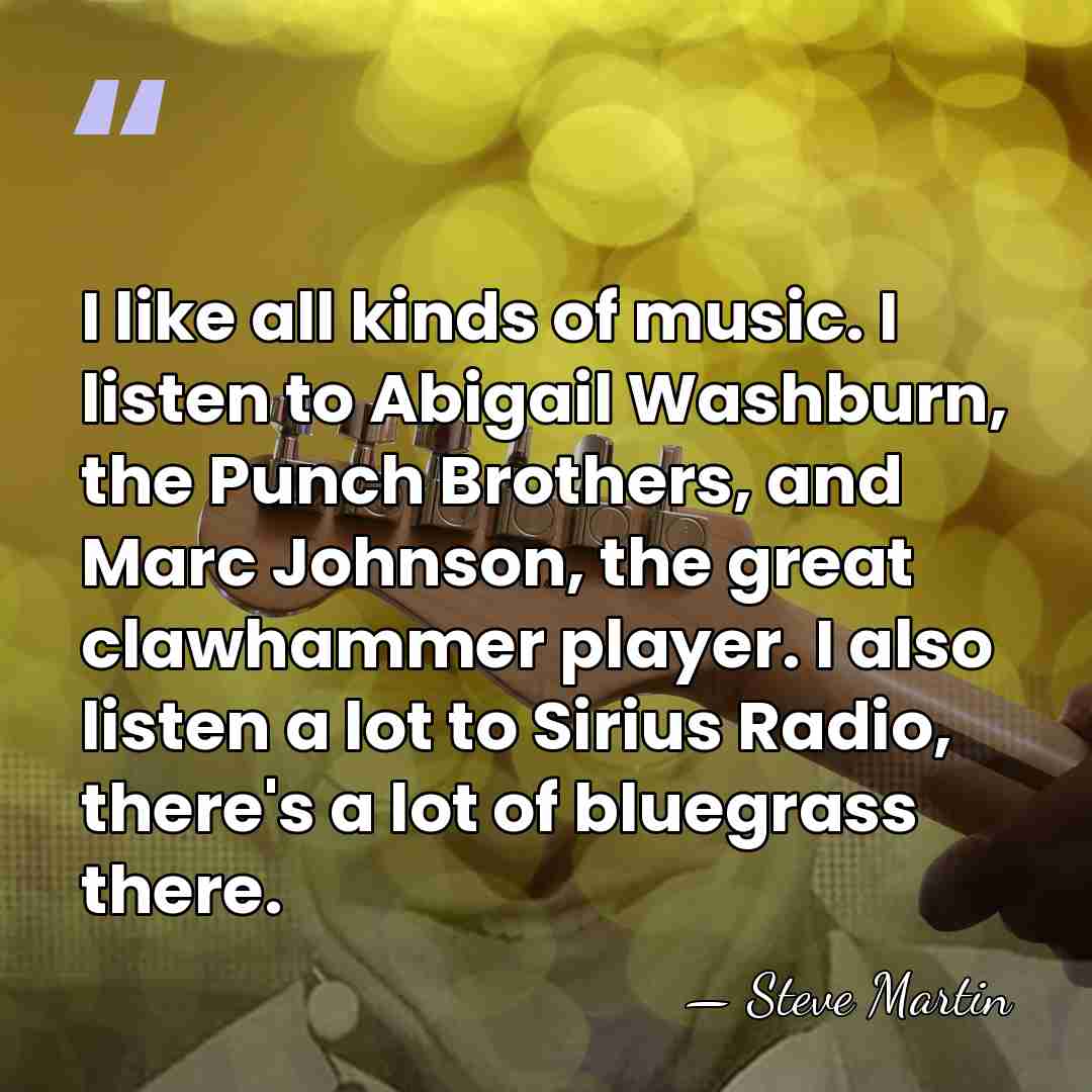 I like all kinds of music. I listen to Abigail Washburn, the&hellip; - Steve Martin
