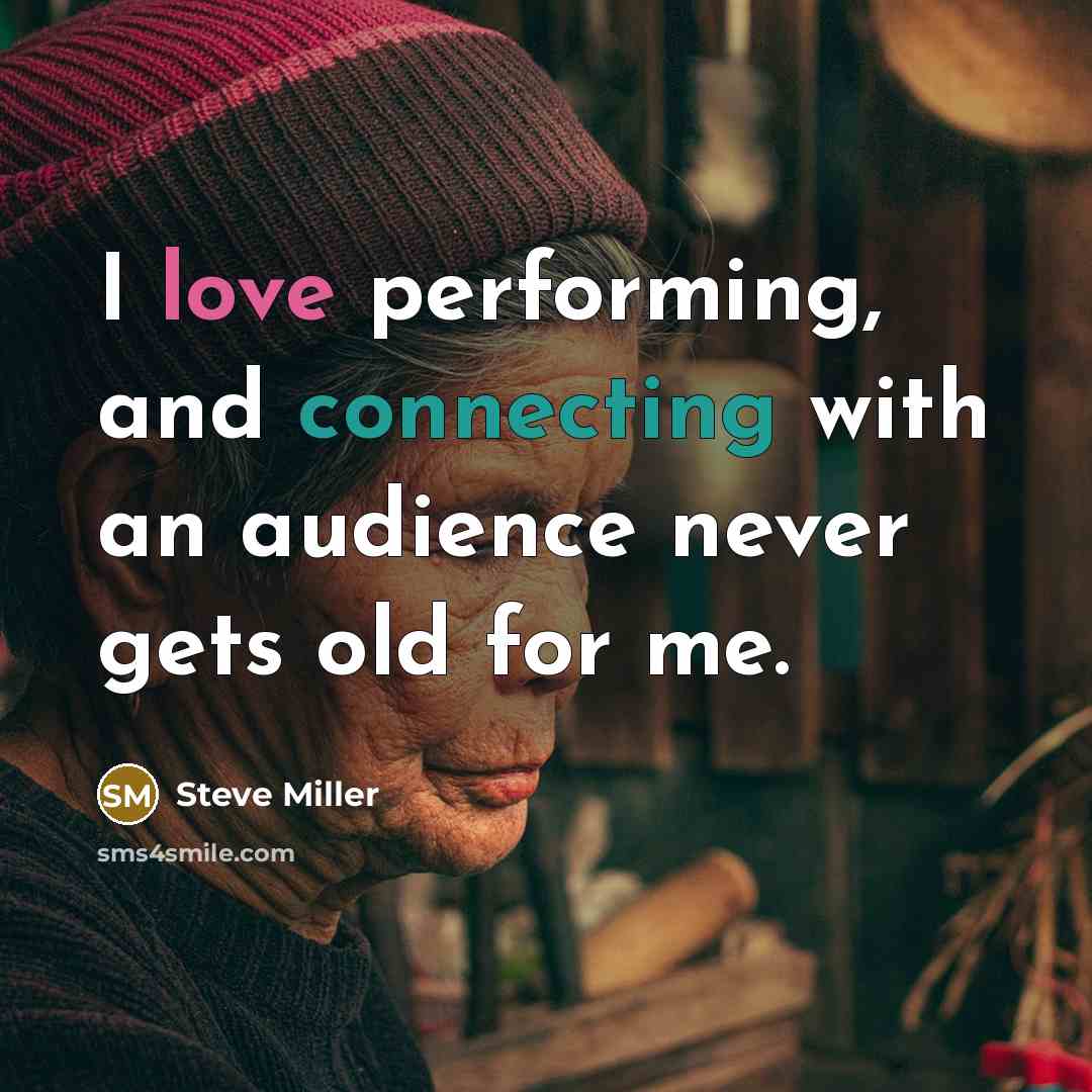 “I love performing, and connecting with an audience never gets old for me.” quote by Steve Miller