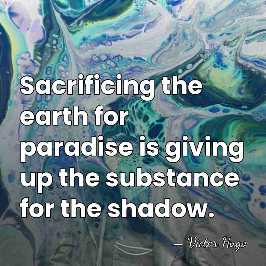 Sacrificing the earth for paradise is giving up the substance for the&hellip; - Victor Hugo